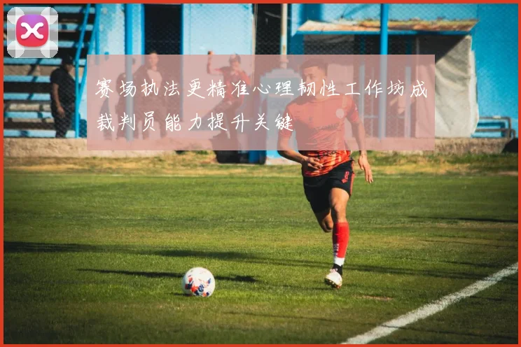 赛场执法更精准心理韧性工作坊成裁判员能力提升关键