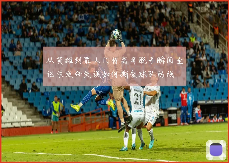 从英雄到罪人门将离奇脱手瞬间全记录致命失误如何撕裂球队防线